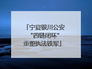 宁夏银川公安 “四链闭环”重塑执法铁军