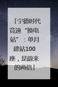 宁德时代竞速“换电站”：单月建站100座，是蔚来的两倍