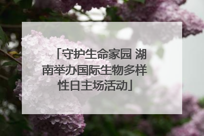 守护生命家园 湖南举办国际生物多样性日主场活动