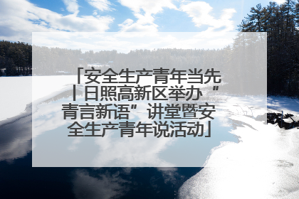 安全生产青年当先丨日照高新区举办“青言新语”讲堂暨安全生产青年说活动