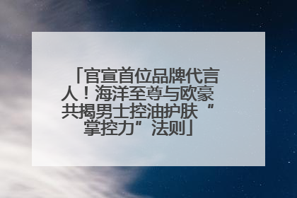 官宣首位品牌代言人！海洋至尊与欧豪共揭男士控油护肤“掌控力”法则