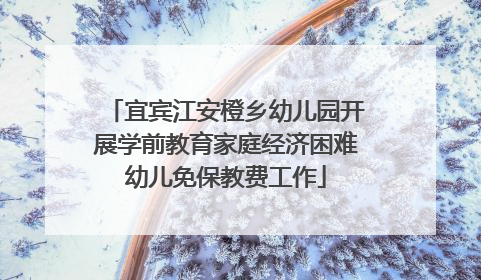 宜宾江安橙乡幼儿园开展学前教育家庭经济困难幼儿免保教费工作