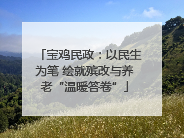 宝鸡民政：以民生为笔 绘就殡改与养老“温暖答卷”