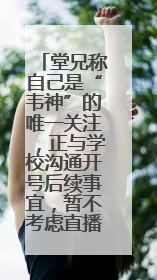 堂兄称自己是“韦神”的唯一关注，正与学校沟通开号后续事宜，暂不考虑直播