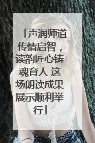 声润师道传情启智，读韵匠心铸魂育人 这场朗读成果展示顺利举行