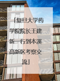 复旦大学药学院院长王建新一行到本溪高新区考察交流