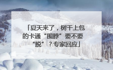 夏天来了，树干上包的卡通“围脖”要不要“脱”？专家回应