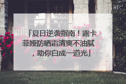 夏日逆袭指南！露卡菲娅防晒霜清爽不油腻，助你白成一道光