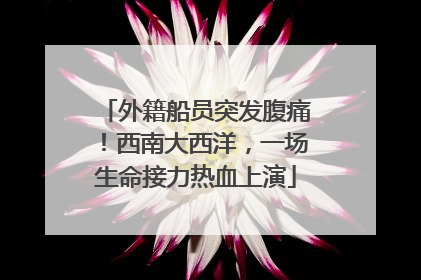 外籍船员突发腹痛！西南大西洋，一场生命接力热血上演