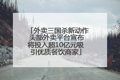外卖三国杀新动作 头部外卖平台宣布将投入超10亿元吸引优质餐饮商家
