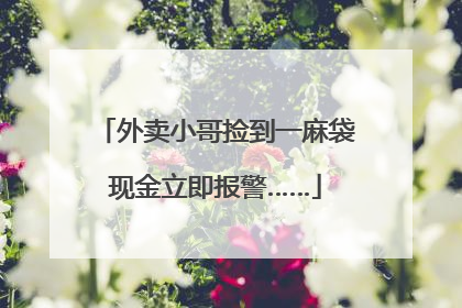外卖小哥捡到一麻袋现金立即报警……