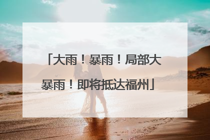 大雨！暴雨！局部大暴雨！即将抵达福州