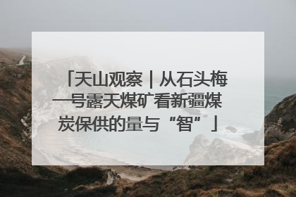 天山观察｜从石头梅一号露天煤矿看新疆煤炭保供的量与“智”