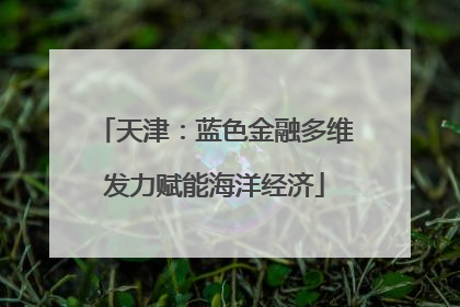 天津：蓝色金融多维发力赋能海洋经济