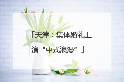 天津：集体婚礼上演“中式浪漫”