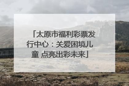 太原市福利彩票发行中心：关爱困境儿童 点亮出彩未来