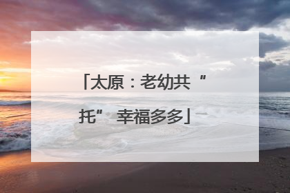 太原：老幼共“托” 幸福多多