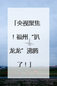 央视聚焦！福州“扒龙龙”沸腾了！