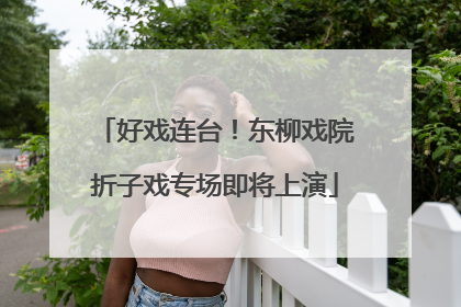 好戏连台！东柳戏院折子戏专场即将上演