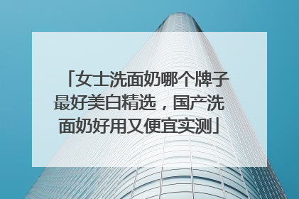 女士洗面奶哪个牌子最好美白精选，国产洗面奶好用又便宜实测