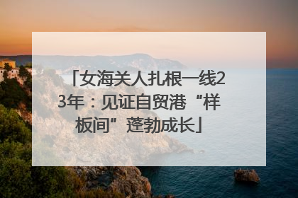 女海关人扎根一线23年：见证自贸港“样板间”蓬勃成长