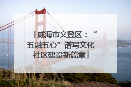 威海市文登区：“五融五心”谱写文化社区建设新篇章