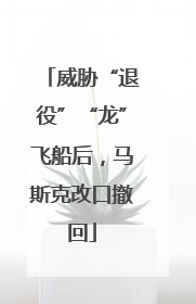威胁“退役”“龙”飞船后，马斯克改口撤回