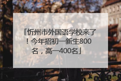 忻州市外国语学校来了！今年招初一新生800名，高一400名