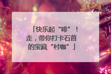 快乐起“啡”！走，带你打卡石首的宝藏“村咖”