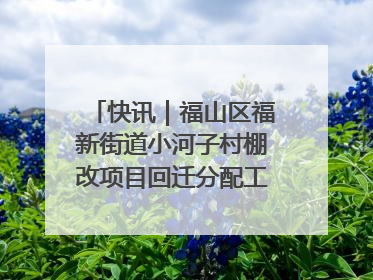 快讯｜福山区福新街道小河子村棚改项目回迁分配工作顺利完成