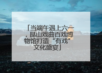 当端午遇上六一，昆山戏曲百戏博物馆打造“有戏”文化盛宴