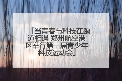 当青春与科技在跑道相遇 郑州航空港区举行第一届青少年科技运动会