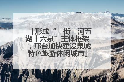 形成“一街一河五湖十六泉”主体框架，邢台加快建设泉城特色旅游休闲城市