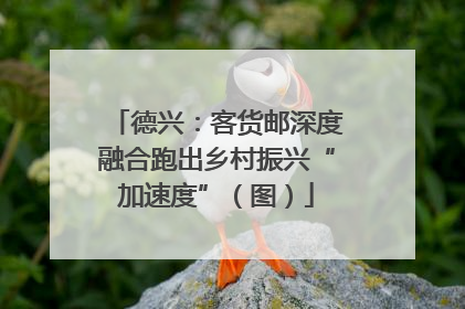 德兴：客货邮深度融合跑出乡村振兴“加速度”（图）