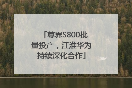 尊界S800批量投产，江淮华为持续深化合作
