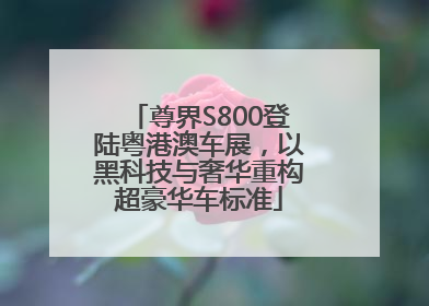 尊界S800登陆粤港澳车展，以黑科技与奢华重构超豪华车标准