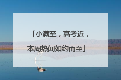 小满至，高考近，本周热闻如约而至