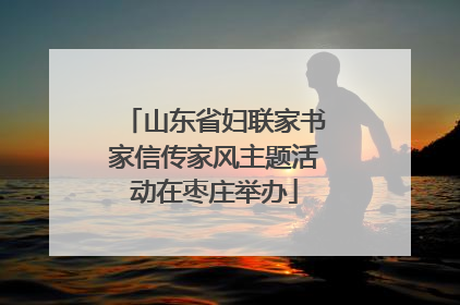 山东省妇联家书家信传家风主题活动在枣庄举办
