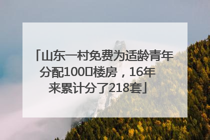 山东一村免费为适龄青年分配100㎡楼房，16年来累计分了218套