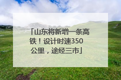 山东将新增一条高铁！设计时速350公里，途经三市