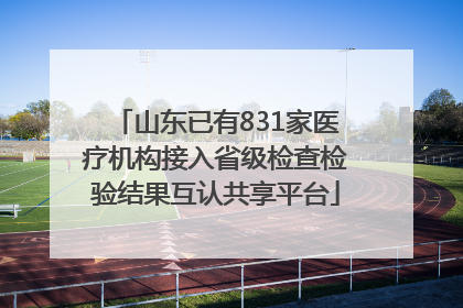山东已有831家医疗机构接入省级检查检验结果互认共享平台