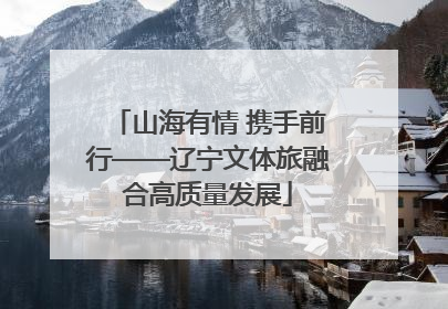 山海有情 携手前行——辽宁文体旅融合高质量发展