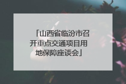 山西省临汾市召开重点交通项目用地保障座谈会