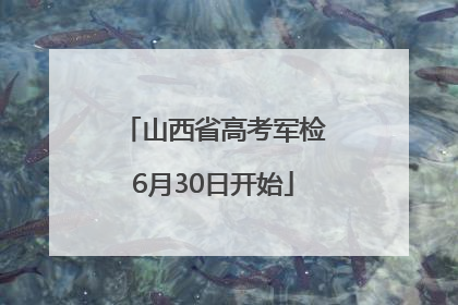 山西省高考军检6月30日开始