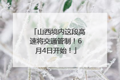 山西境内这段高速将交通管制！6月4日开始！