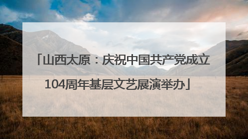 山西太原：庆祝中国共产党成立104周年基层文艺展演举办