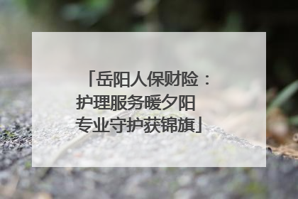 岳阳人保财险：护理服务暖夕阳 专业守护获锦旗