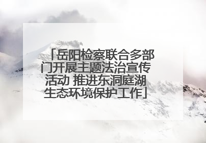 岳阳检察联合多部门开展主题法治宣传活动 推进东洞庭湖生态环境保护工作