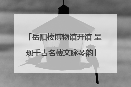 岳阳楼博物馆开馆 呈现千古名楼文脉琴韵