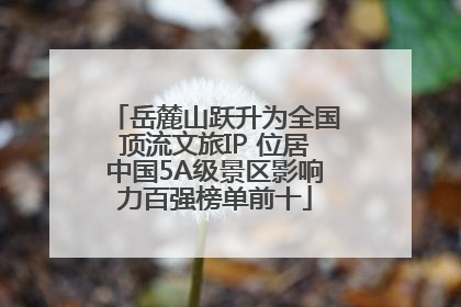 岳麓山跃升为全国顶流文旅IP 位居中国5A级景区影响力百强榜单前十